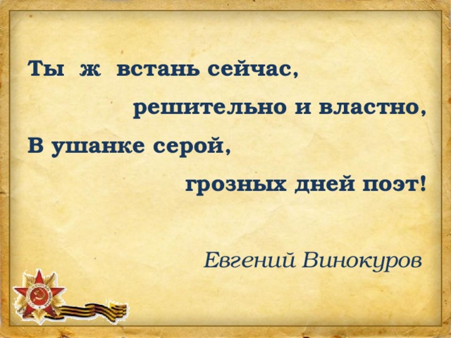 Ты ж встань сейчас, решительно и властно, В ушанке серой, грозных дней поэт!   Евгений Винокуров 