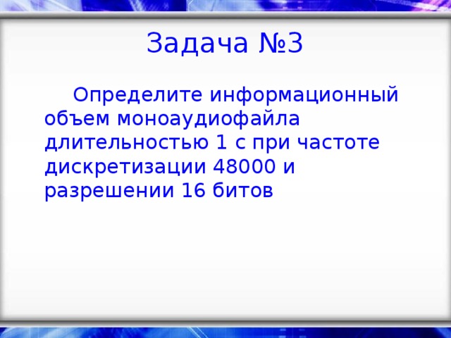 Задача №3    Определите информационный объем моноаудиофайла длительностью 1 с при частоте дискретизации 48000 и разрешении 16 битов
