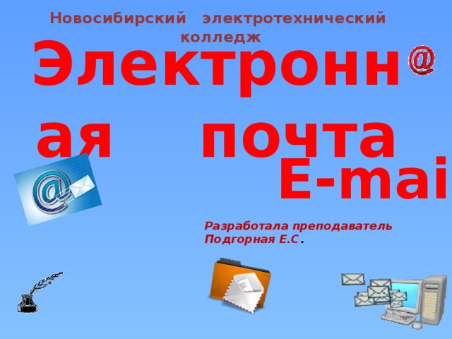 Новосибирский электротехнический колледж Электронная почта E‑mail Разработала преподаватель Подгорная Е.С .  