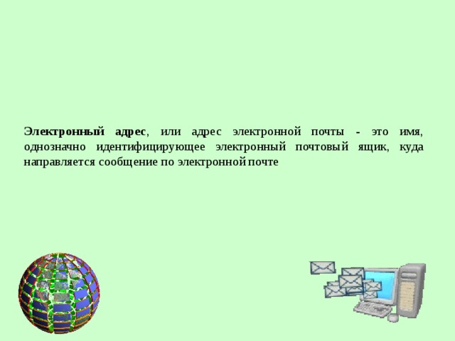 Электронный адрес , или адрес электронной почты - это имя, однозначно идентифицирующее электронный почтовый ящик, куда направляется сообщение по электронной почте  