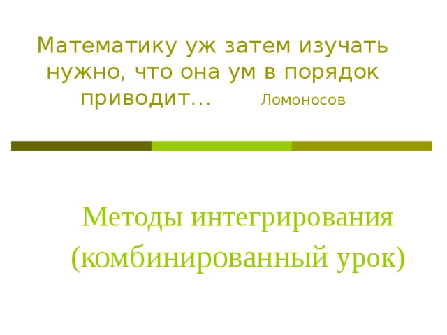 Математику  уж затем изучать нужно, что она ум в порядок приводит…  Ломоносов Методы интегрирования ( комбинированный урок) 