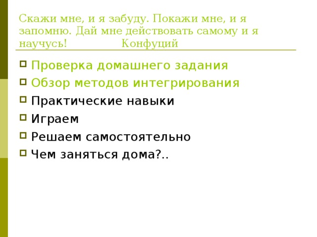 Скажи мне, и я забуду. Покажи мне, и я запомню. Дай мне действовать самому и я научусь! Конфуций Проверка домашнего задания Обзор методов интегрирования 