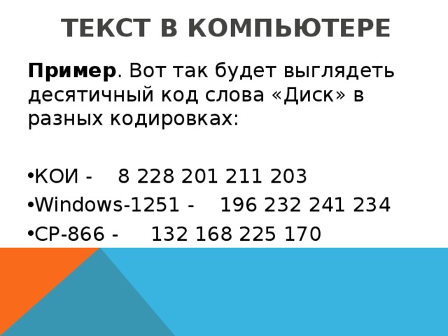 ТЕКСТ В КОМПЬЮТЕРЕ Пример . Вот так будет выглядеть десятичный код слова «Диск» в разных кодировках: КОИ - 8 228 201 211 203 Windows-1251 - 196 232 241 234 СР-866 - 132 168 225 170 