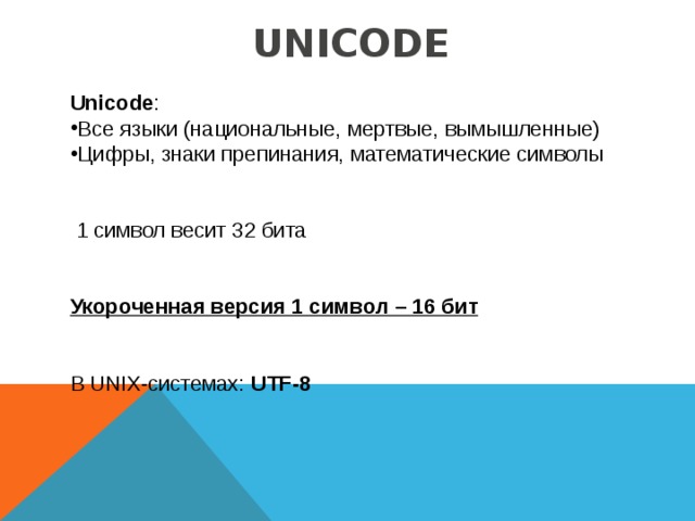 UNICODE Unicode : Все языки (национальные, мертвые, вымышленные) Цифры, знаки препинания, математические символы   1 символ весит 32 бита Укороченная версия 1 символ – 16 бит В UNIX-системах: UTF-8 