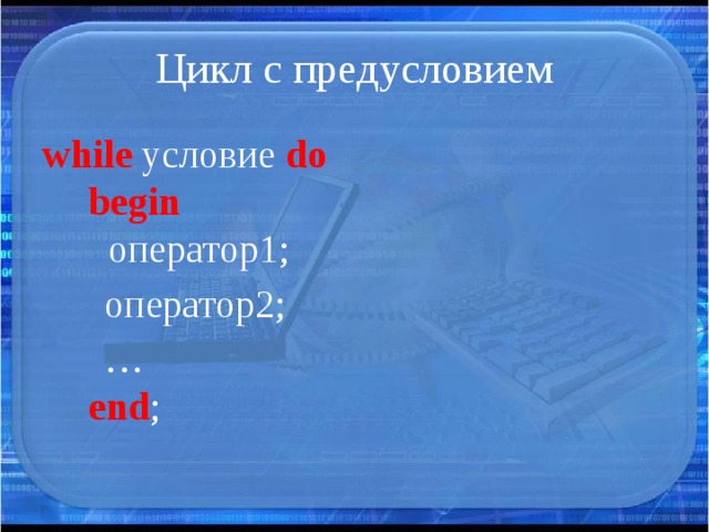 Цикл с предусловием while условие do    begin      оператор1;   оператор2;   …    end ; 