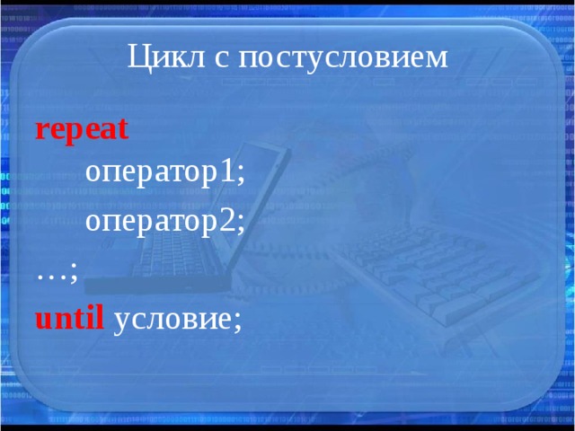 Цикл с постусловием repeat   оператор1;   оператор2; … ; until условие; 