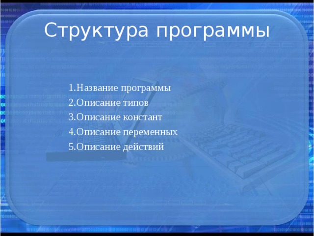 Структура программы 1.Название программы 2.Описание типов 3.Описание констант 4.Описание переменных 5.Описание действий 