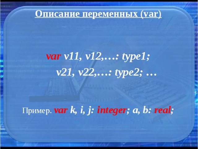 Описание переменных (var)  var v11, v12,…: type1;  v21, v22,…: type2; … Пример. var k, i, j: integer ; a, b: real ; 