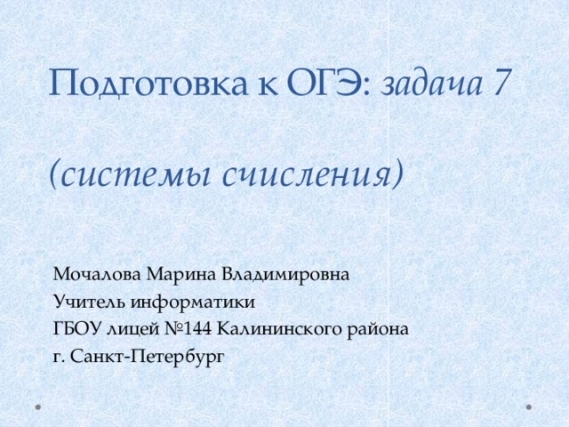 Подготовка к ОГЭ: задача 7  (системы счисления) Мочалова Марина Владимировна Учитель информатики ГБОУ лицей №144 Калининского района  г. Санкт-Петербург 