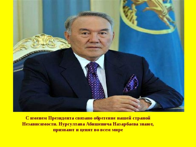 С  именем Президента связано обретение нашей страной Независимости. Нурсултана Абишевича Назарбаева знают, признают и ценят во всем мире 