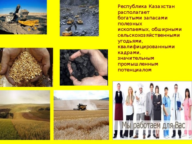 Республика Казахстан располагает богатыми запасами полезных ископаемых, обширными сельскохозяйственными угодьями, квалифицированными кадрами, значительным промышленным потенциалом 