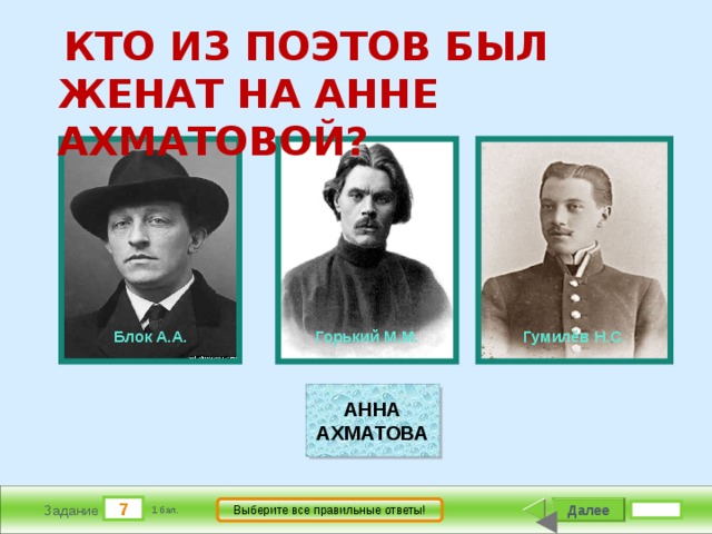  КТО ИЗ ПОЭТОВ БЫЛ ЖЕНАТ НА АННЕ АХМАТОВОЙ?              Гумилёв Н.С.          Блок А.А.          Горький М.М. АННА АХМАТОВА 7 Далее Выберите все правильные ответы! Задание 1 бал. 