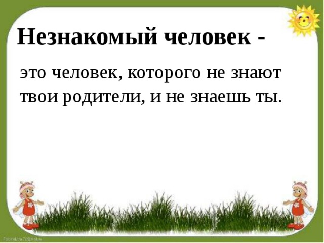Незнакомый человек - это человек, которого не знают твои родители, и не знаешь ты.