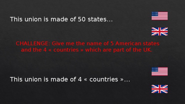 This union is made of 50 states… CHALLENGE: Give me the name of 5 American states and the 4 « countries » which are part of the UK. This union is made of 4 « countries »… 