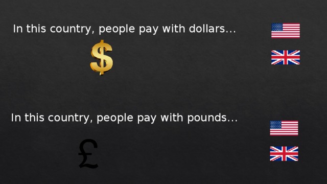 In this country, people pay with dollars… In this country, people pay with pounds… 