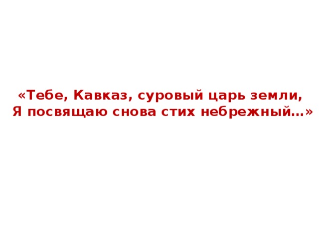 «Тебе, Кавказ, суровый царь земли,  Я посвящаю снова стих небрежный…»