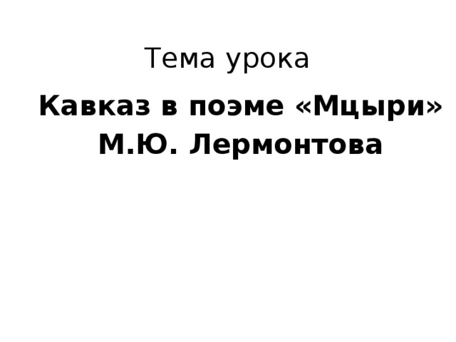 Тема урока Кавказ в поэме «Мцыри»  М.Ю. Лермонтова