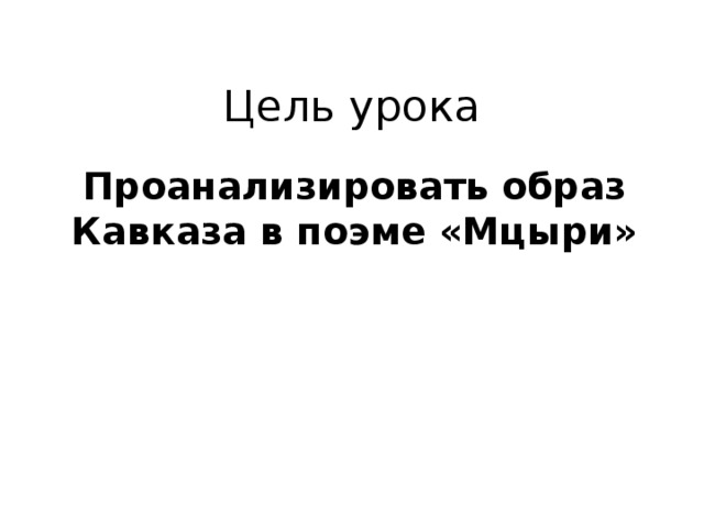 Цель урока Проанализировать образ Кавказа в поэме «Мцыри»