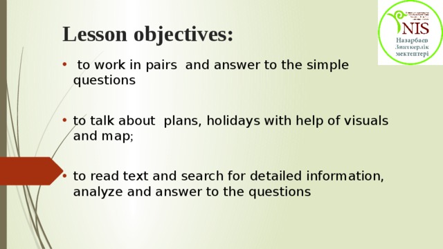 Lesson objectives:  to work in pairs and answer to the simple questions to talk about plans, holidays with help of visuals and map ; to read text and search for detailed information, analyze and answer to the questions 