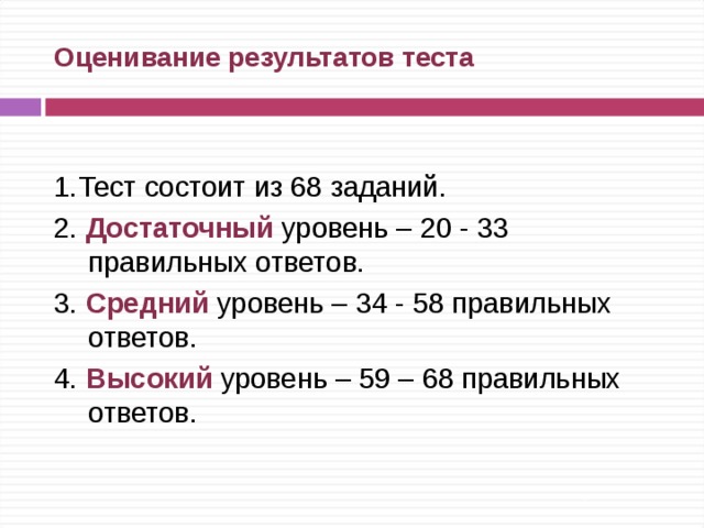 Оценивание результатов теста 1.Тест состоит из 68 заданий. 2. Достаточный уровень – 20 - 33 правильных ответов. 3. Средний уровень – 34 - 58 правильных ответов. 4. Высокий уровень – 59 – 68 правильных ответов. 