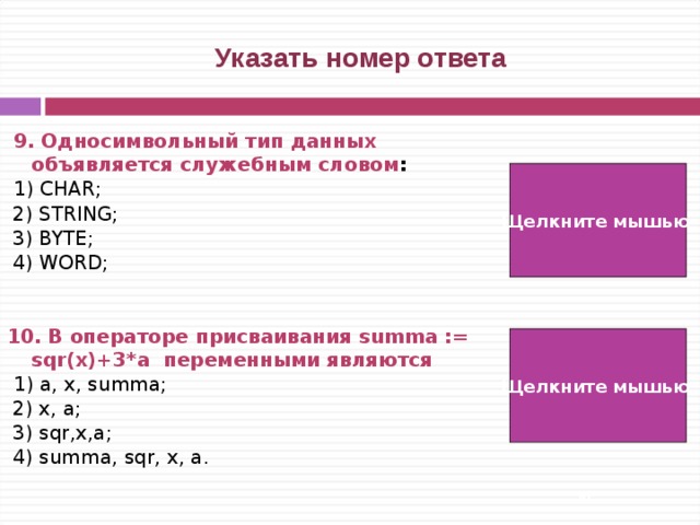  Указать номер ответа  9. Односимвольный тип данных объявляется служебным словом :  1) CHAR;  2) STRING;  3) BYTE;  4) WORD;  10. В операторе присваивания summa := sqr(x)+3*a переменными являются  1) a, x, summa ;  2) x , a ;  3) sqr , x , a ;  4) summa , sqr , x , a . Щелкните мышью  1) Щелкните мышью 1)   