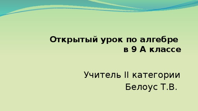 Открытый урок по алгебре  в 9 А классе   Учитель II категории Белоус Т.В. 