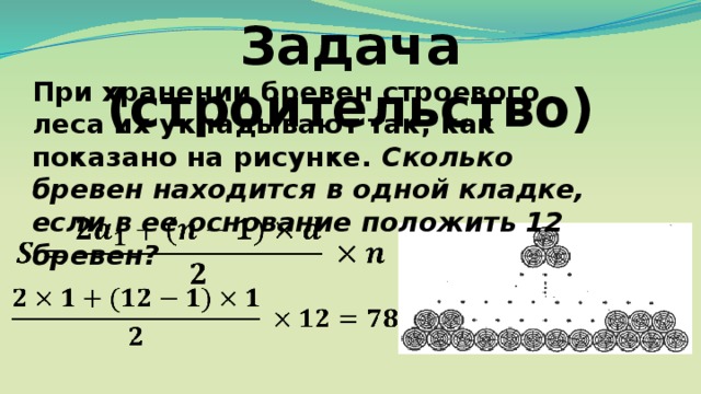 Задача (строительство) При хранении бревен строевого леса их укладывают так, как показано на рисунке. Сколько бревен находится в одной кладке, если в ее основание положить 12 бревен?     Ответ: 78 бревен         