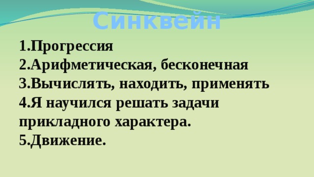 Синквейн 1.Прогрессия  2.Арифметическая, бесконечная  3.Вычислять, находить, применять  4.Я научился решать задачи прикладного характера.  5.Движение. 