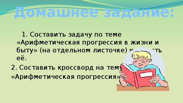 Домашнее задание:  1. Составить задачу по теме «Арифметическая прогрессия в жизни и быту» (на отдельном листочке) и решить её. 2. Составить кроссворд на тему «Арифметическая прогрессия». 