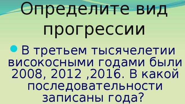 Определите вид прогрессии В третьем тысячелетии високосными годами были 2008, 2012 ,2016. В какой последовательности записаны года? 