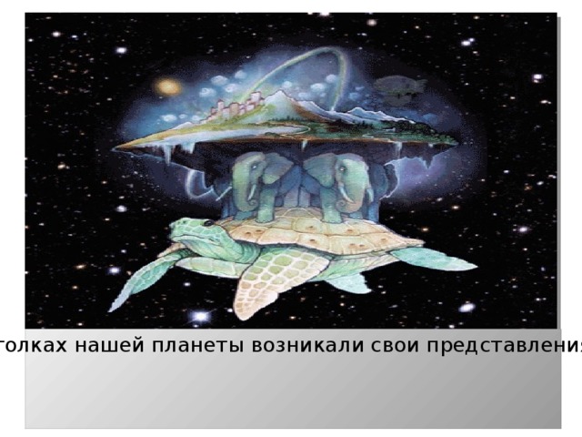 В разных уголках нашей планеты возникали свои представления об устройстве мира . 