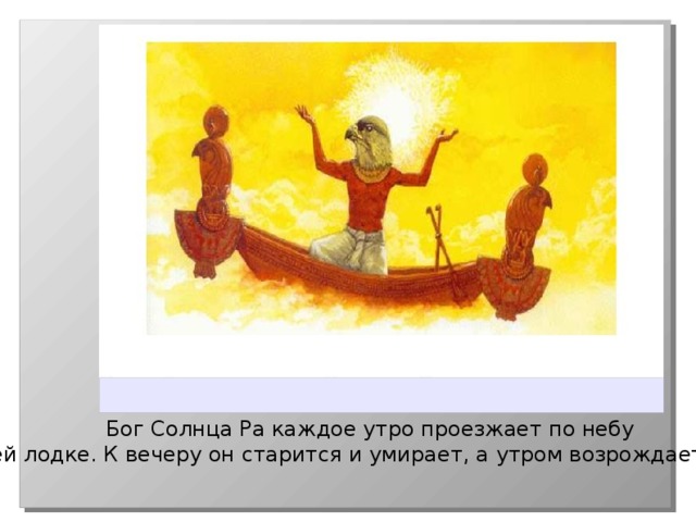 Бог Солнца Ра каждое утро проезжает по небу в своей лодке. К вечеру он старится и умирает, а утром возрождается вновь. 