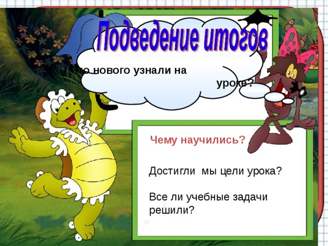 Что нового узнали на уроке? Чему научились? Достигли мы цели урока? Все ли учебные задачи решили? 