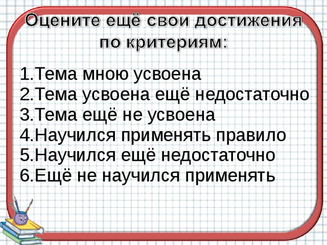    1.Тема мною усвоена   2.Тема усвоена ещё недостаточно   3.Тема ещё не усвоена   4.Научился применять правило   5.Научился ещё недостаточно   6.Ещё не научился применять   