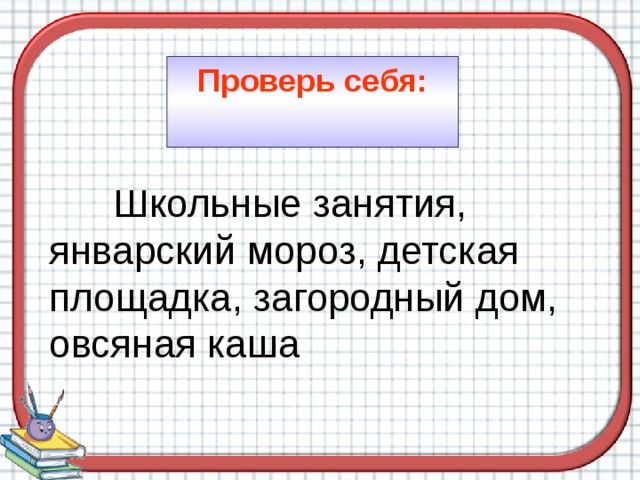 Проверь себя:  Школьные занятия, январский мороз, детская площадка, загородный дом, овсяная каша 