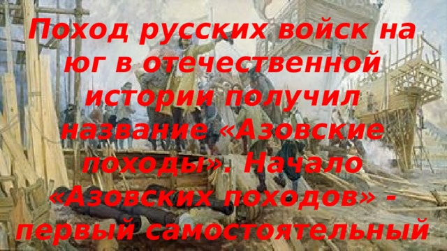 Поход русских войск на юг в отечественной истории получил название «Азовские походы». Начало «Азовских походов» - первый самостоятельный шаг нового государя на своем престоле. 