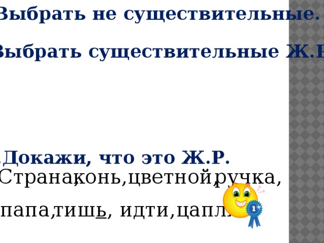 1.Выбрать не существительные. 2.Выбрать существительные Ж.Р. 3.Докажи, что это Ж.Р. цветной, Страна,  конь, ручка, папа, цапля. тиш ь , идти, 