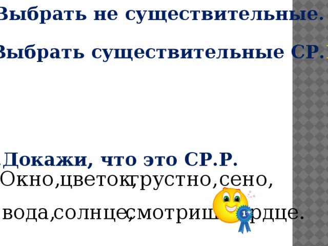 1.Выбрать не существительные. 2.Выбрать существительные СР. Р . 3.Докажи, что это СР.Р. грустно, Окно,  цветок, сено, вода, сердце. солнце, смотришь, 