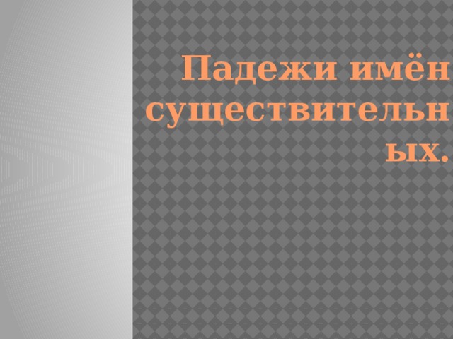 Падежи имён существительных. 