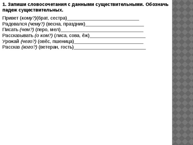 Запишите словосочетания существительное существительное. Запишите словосочетания с данными. Запиши словосочетание с данными сущ обозначь падеж сущ привет (кому). С данными существительными. Брату сестре обозначить падеж существительных.