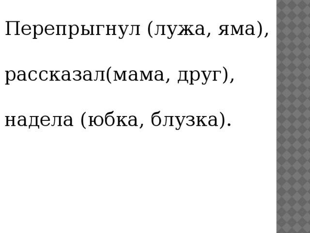 Перепрыгнул (лужа, яма), рассказал(мама, друг), надела (юбка, блузка). 