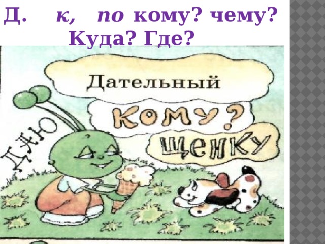 Д. к, по  кому? чему?     Куда? Где? 