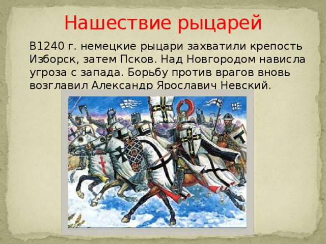 Нашествие рыцарей  В1240 г. немецкие рыцари захватили крепость Изборск, затем Псков. Над Новгородом нависла угроза с запада. Борьбу против врагов вновь возглавил Александр Ярославич Невский. 