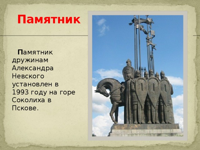 Памятник  П амятник дружинам Александра Невского установлен в 1993 году на горе Соколиха в Пскове.  