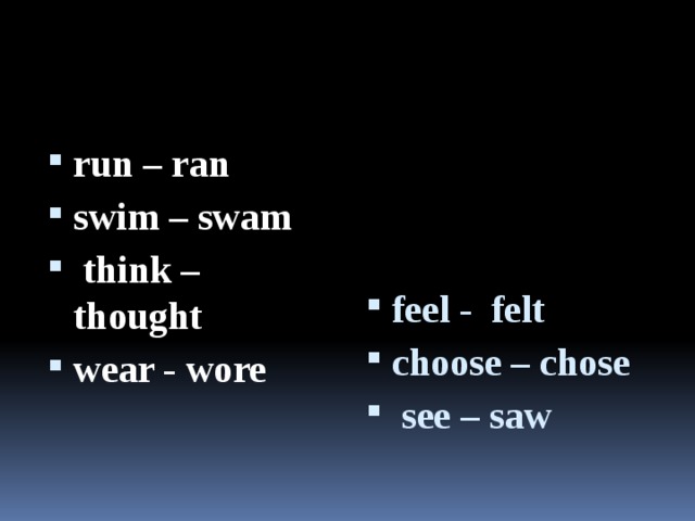 run – ran swim – swam think – thought wear - wore feel - felt choose – chose see – saw