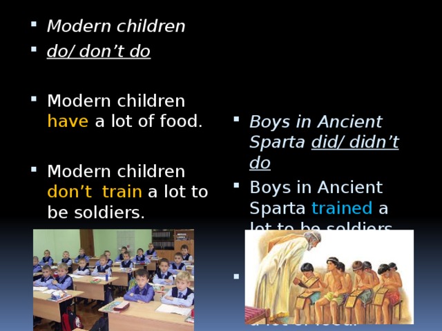 Modern children do/ don’t do Boys in Ancient Sparta did/ didn’t do Boys in Ancient Sparta trained a lot to be soldiers. Modern children have a lot of food. Boys in Ancient Sparta didn’t have a lot of food. Modern children don’t train a lot to be soldiers.
