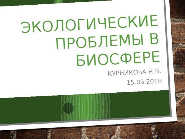 Экологические проблемы в биосфере Курникова Н.В. 15.03.2018