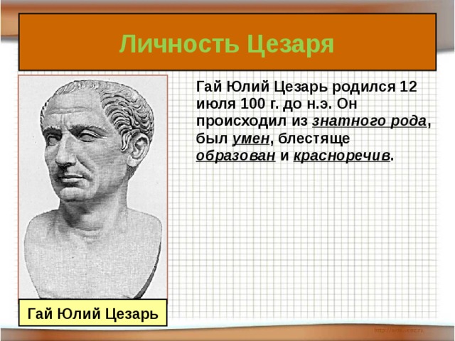 Личность Цезаря  Гай Юлий Цезарь родился 12 июля 100 г. до н.э. Он происходил из знатного рода , был умен , блестяще  образован и красноречив . Гай Юлий Цезарь 