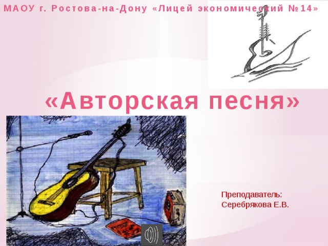 МАОУ г. Ростова-на-Дону «Лицей экономический №14» «Авторская песня» Преподаватель: Серебрякова Е.В.