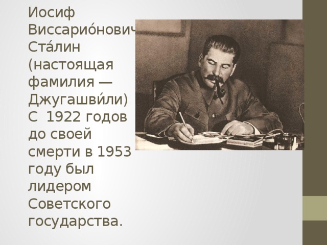 Иосиф Виссарио́нович Ста́лин (настоящая фамилия — Джугашви́ли)  С 1922 годов до своей смерти в 1953 году был лидером Советского государства. 